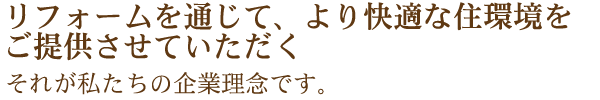 「リフォームを通じて、より快適な住環境をご提案・ご提供させていただく」　それが、私たちの企業理念です。